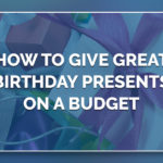 How to Give Great Birthday Presents On a Budget